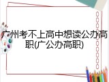 广州考不上高中想读公办高职(广公办高职)