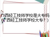 广西轻工技师学校是大专吗(广西轻工技师学校大专？)