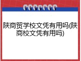 陕商贸学校文凭有用吗(陕商校文凭有用吗)