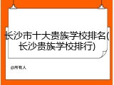 长沙市十大贵族学校排名(长沙贵族学校排行)