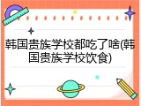 韩国贵族学校都吃了啥(韩国贵族学校饮食)