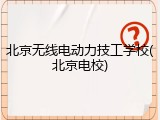 北京无线电动力技工学校(北京电校)