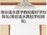 淮安涟水县学数控最好学校排名(淮安涟水数控学校排名)
