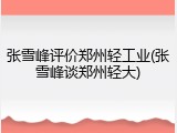 张雪峰评价郑州轻工业(张雪峰谈郑州轻大)