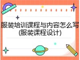 服装培训课程与内容怎么写(服装课程设计)