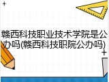 赣西科技职业技术学院是公办吗(赣西科技职院公办吗)