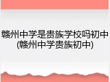 赣州中学是贵族学校吗初中(赣州中学贵族初中)
