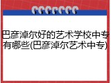 巴彦淖尔好的艺术学校中专有哪些(巴彦淖尔艺术中专)