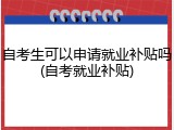 自考生可以申请就业补贴吗(自考就业补贴)