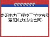 贵阳电力工程技工学校官网(贵阳电力技校官网)