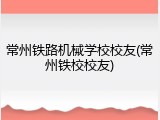 常州铁路机械学校校友(常州铁校校友)
