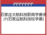 石家庄太航科技职高学费多少(石家庄航科技校学费)