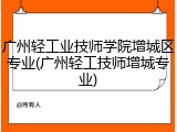 广州轻工业技师学院增城区专业(广州轻工技师增城专业)