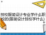 技校服装设计专业学什么职校的(服装设计技校学什么)