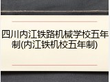 四川内江铁路机械学校五年制(内江铁机校五年制)