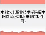 水利水电职业技术学院招生网官网(水利水电职院招生网)