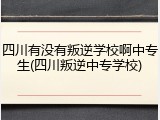 四川有没有叛逆学校啊中专生(四川叛逆中专学校)