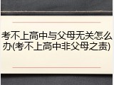 考不上高中与父母无关怎么办(考不上高中非父母之责)