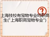 上海技校有宠物专业吗职高生("上海职高宠物专业")
