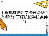 工程机械培训学校开设条件有哪些("工程机械学校条件")