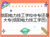 信阳电力技工学校中专还是大专(信阳电力技工学历)