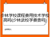 少林学校课程费用技术学校高吗(少林武校学费贵吗)