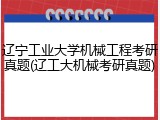 辽宁工业大学机械工程考研真题(辽工大机械考研真题)