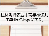 桂林秀峰农业职高学校读几年毕业(桂林农高学制)