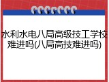 水利水电八局高级技工学校难进吗(八局高技难进吗)