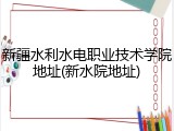 新疆水利水电职业技术学院地址(新水院地址)