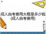 成人自考费用大概是多少钱(成人自考费用)