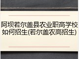 阿坝若尔盖县农业职高学校如何招生(若尔盖农高招生)