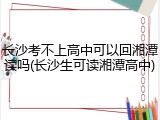 长沙考不上高中可以回湘潭读吗(长沙生可读湘潭高中)