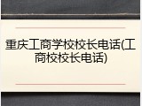 重庆工商学校校长电话(工商校校长电话)