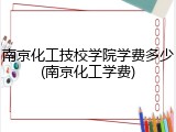 南京化工技校学院学费多少(南京化工学费)