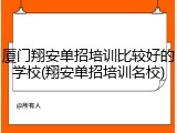 厦门翔安单招培训比较好的学校(翔安单招培训名校)