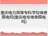 重庆电力高等专科学校宿舍限电吗(重庆电专宿舍限电吗)
