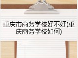 重庆市商务学校好不好(重庆商务学校如何)