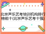 北京声乐艺考培训机构排行榜前十(北京声乐艺考十强)