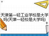 天津第一轻工业学校是大学吗(天津一轻校是大学吗)