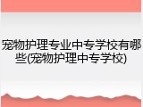 宠物护理专业中专学校有哪些(宠物护理中专学校)