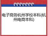 电子商务杭州学校本科(杭州电商本科)