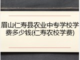 眉山仁寿县农业中专学校学费多少钱(仁寿农校学费)