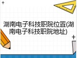 湖南电子科技职院位置(湖南电子科技职院地址)