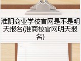 淮阴商业学校官网是不是明天报名(淮商校官网明天报名)
