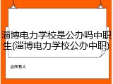 淄博电力学校是公办吗中职生(淄博电力学校公办中职)