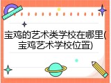 宝鸡的艺术类学校在哪里(宝鸡艺术学校位置)