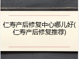 仁寿产后修复中心哪儿好(仁寿产后修复推荐)