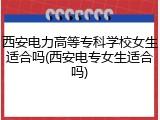 西安电力高等专科学校女生适合吗(西安电专女生适合吗)