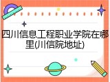 四川信息工程职业学院在哪里(川信院地址)
